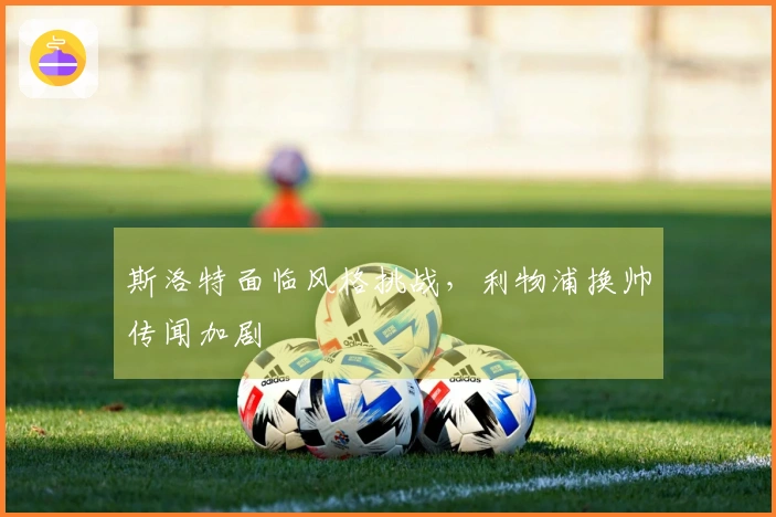 斯洛特面临风格挑战,利物浦换帅传闻加剧