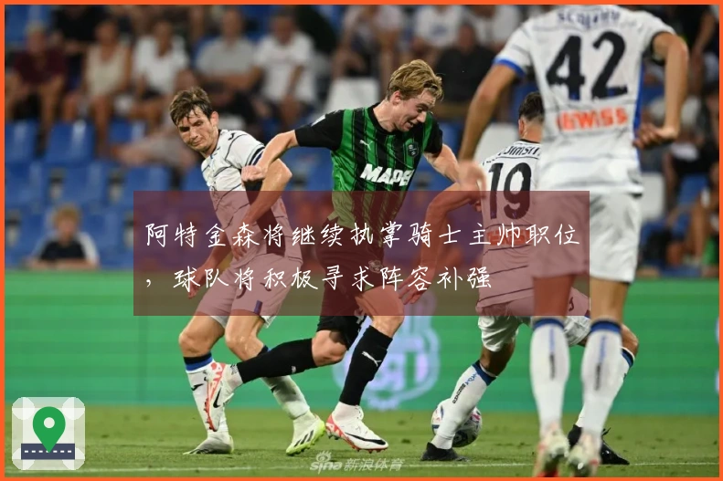 阿特金森将继续执掌骑士主帅职位，球队将积极寻求阵容补强