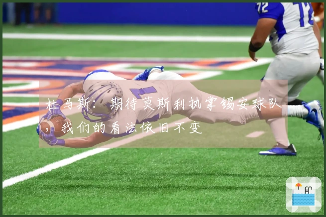 杜马斯：期待莫斯利执掌锡安球队，我们的看法依旧不变