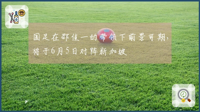 国足在邵佳一的带领下前景可期,将于6月5日对阵新加坡