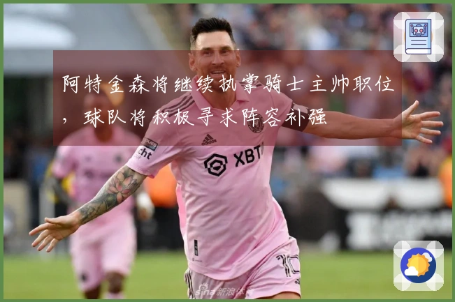 阿特金森将继续执掌骑士主帅职位，球队将积极寻求阵容补强